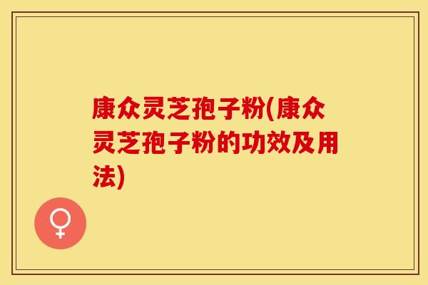 康众灵芝孢子粉(康众灵芝孢子粉的功效及用法)