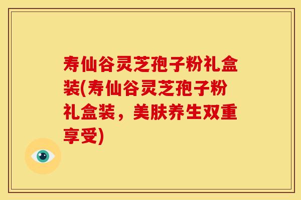 寿仙谷灵芝孢子粉礼盒装(寿仙谷灵芝孢子粉礼盒装，美肤养生双重享受)