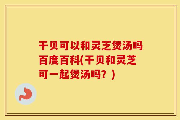 干贝可以和灵芝煲汤吗百度百科(干贝和灵芝可一起煲汤吗？)