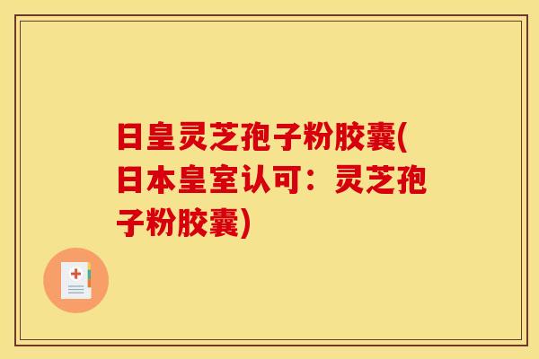 日皇灵芝孢子粉胶囊(日本皇室认可：灵芝孢子粉胶囊)