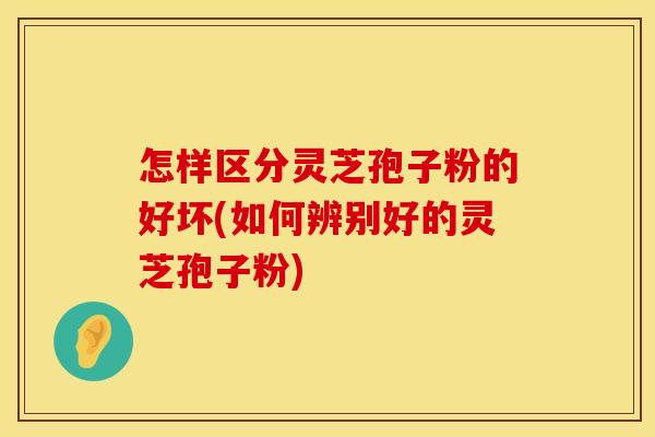 怎样区分灵芝孢子粉的好坏(如何辨别好的灵芝孢子粉)