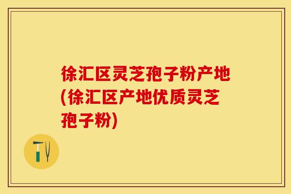 徐汇区灵芝孢子粉产地(徐汇区产地优质灵芝孢子粉)