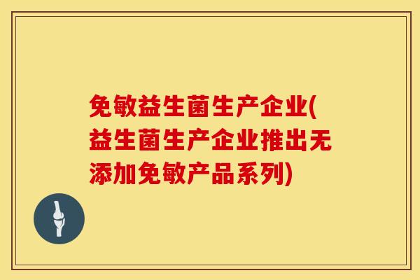 免敏益生菌生产企业(益生菌生产企业推出无添加免敏产品系列)