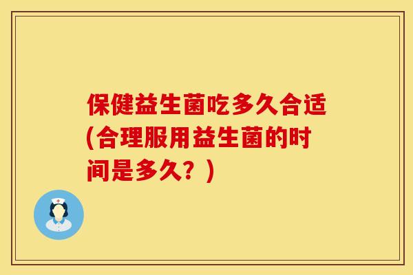 保健益生菌吃多久合适(合理服用益生菌的时间是多久？)