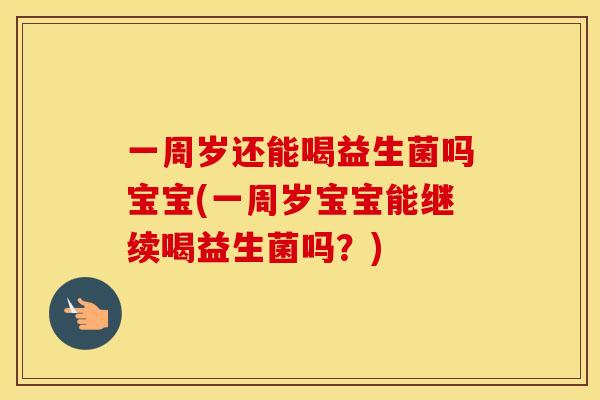 一周岁还能喝益生菌吗宝宝(一周岁宝宝能继续喝益生菌吗？)