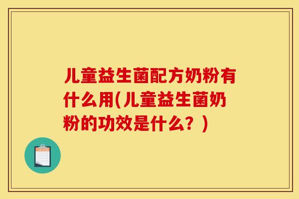 儿童益生菌配方奶粉有什么用(儿童益生菌奶粉的功效是什么？)