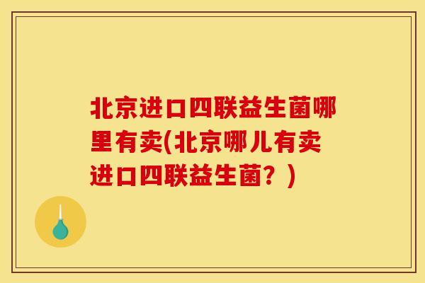 北京进口四联益生菌哪里有卖(北京哪儿有卖进口四联益生菌？)