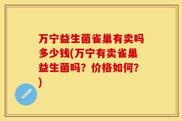 万宁益生菌雀巢有卖吗多少钱(万宁有卖雀巢益生菌吗？价格如何？)