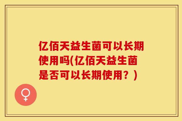 亿佰天益生菌可以长期使用吗(亿佰天益生菌是否可以长期使用？)