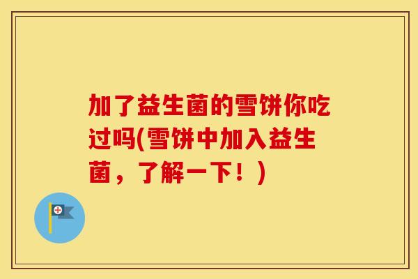 加了益生菌的雪饼你吃过吗(雪饼中加入益生菌，了解一下！)