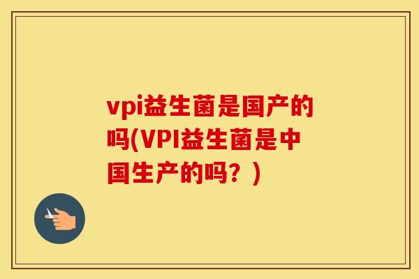 vpi益生菌是国产的吗(VPI益生菌是中国生产的吗？)