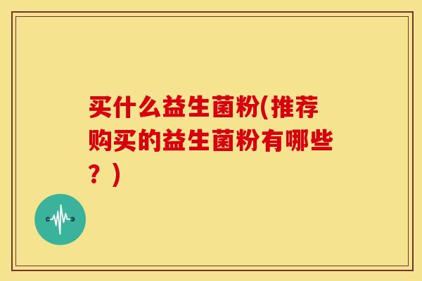 买什么益生菌粉(推荐购买的益生菌粉有哪些？)