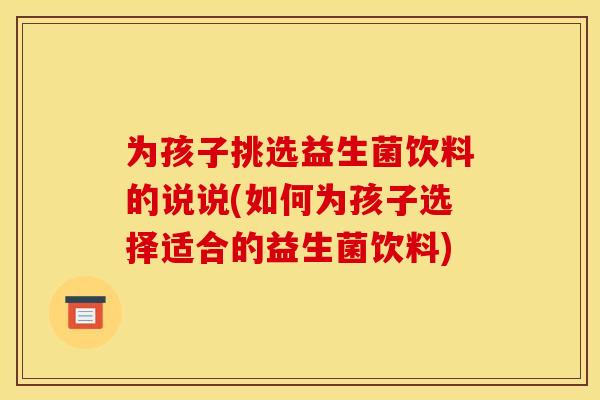 为孩子挑选益生菌饮料的说说(如何为孩子选择适合的益生菌饮料) 为孩子挑选益生菌饮料的说说(如何为孩子选择适合的益生菌饮料)