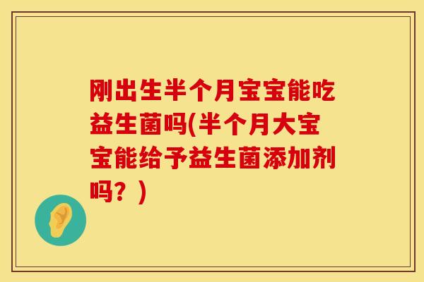 刚出生半个月宝宝能吃益生菌吗(半个月大宝宝能给予益生菌添加剂吗？)