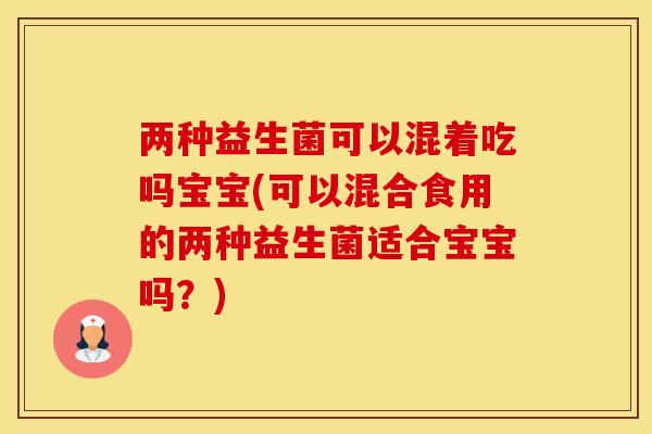 两种益生菌可以混着吃吗宝宝(可以混合食用的两种益生菌适合宝宝吗？)