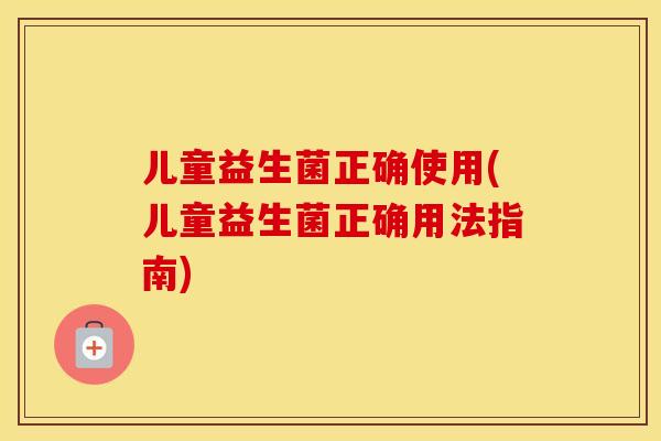 儿童益生菌正确使用(儿童益生菌正确用法指南)
