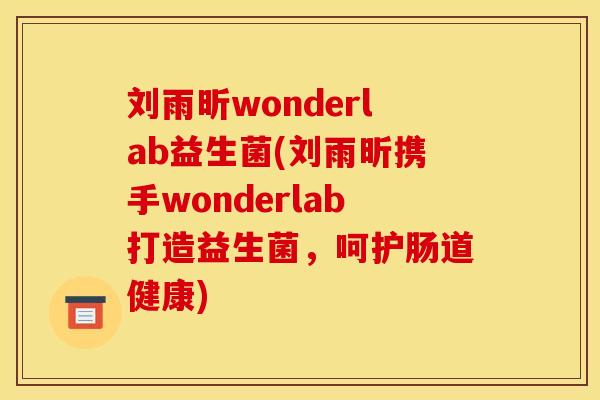 刘雨昕wonderlab益生菌(刘雨昕携手wonderlab打造益生菌，呵护肠道健康)