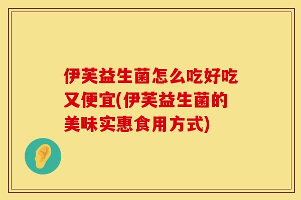 伊芙益生菌怎么吃好吃又便宜(伊芙益生菌的美味实惠食用方式)