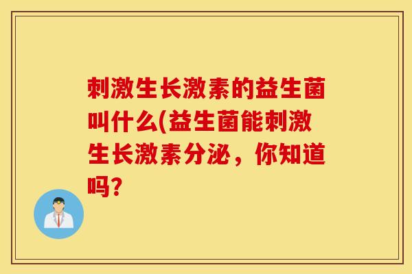 刺激生长激素的益生菌叫什么(益生菌能刺激生长激素分泌，你知道吗？
