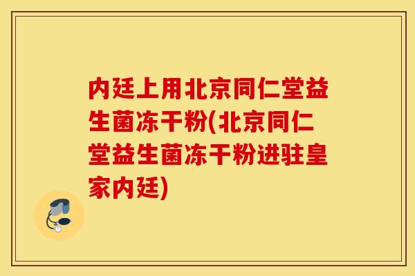 内廷上用北京同仁堂益生菌冻干粉(北京同仁堂益生菌冻干粉进驻皇家内廷)