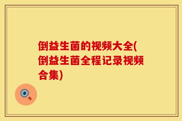 倒益生菌的视频大全(倒益生菌全程记录视频合集)