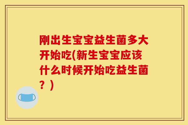 刚出生宝宝益生菌多大开始吃(新生宝宝应该什么时候开始吃益生菌?) 刚出生宝宝益生菌多大开始吃(新生宝宝应该什么时候开始吃益生菌?)