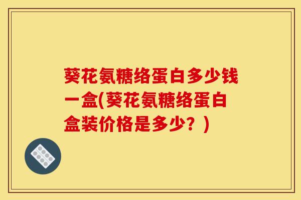 葵花氨糖络蛋白多少钱一盒(葵花氨糖络蛋白盒装价格是多少?) 葵花氨糖络蛋白多少钱一盒(葵花氨糖络蛋白盒装价格是多少?)