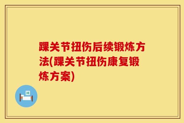 踝关节扭伤后续锻炼方法(踝关节扭伤康复锻炼方案)