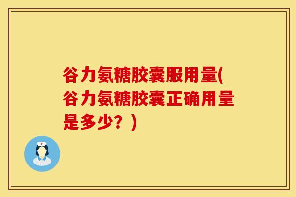 谷力氨糖胶囊服用量(谷力氨糖胶囊正确用量是多少？)