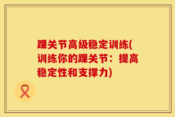 踝关节高级稳定训练(训练你的踝关节：提高稳定性和支撑力)