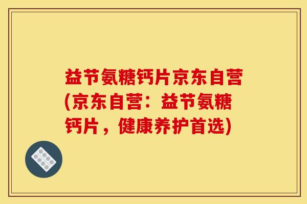 益节氨糖钙片京东自营(京东自营：益节氨糖钙片，健康养护首选)