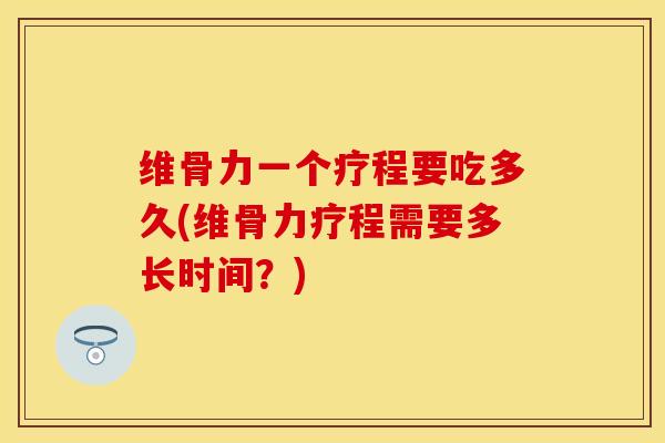 维骨力一个疗程要吃多久(维骨力疗程需要多长时间？)