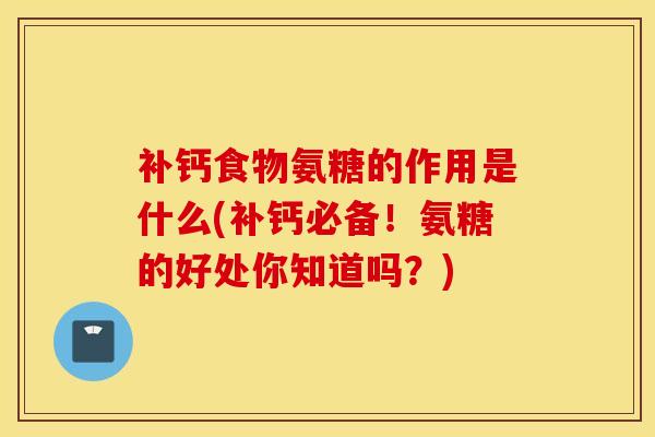 补钙食物氨糖的作用是什么(补钙必备！氨糖的好处你知道吗？)
