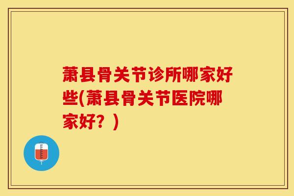 萧县骨关节诊所哪家好些(萧县骨关节医院哪家好?) 萧县骨关节诊所哪家好些(萧县骨关节医院哪家好?)