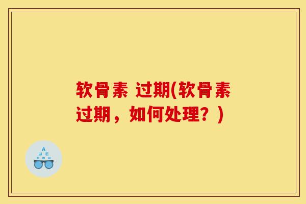 软骨素 过期(软骨素过期，如何处理？)