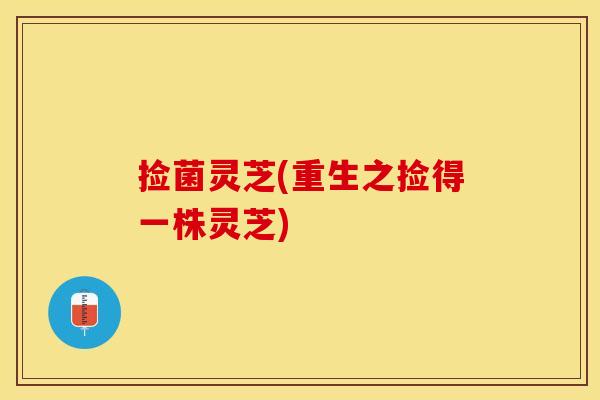 捡菌灵芝(重生之捡得一株灵芝)