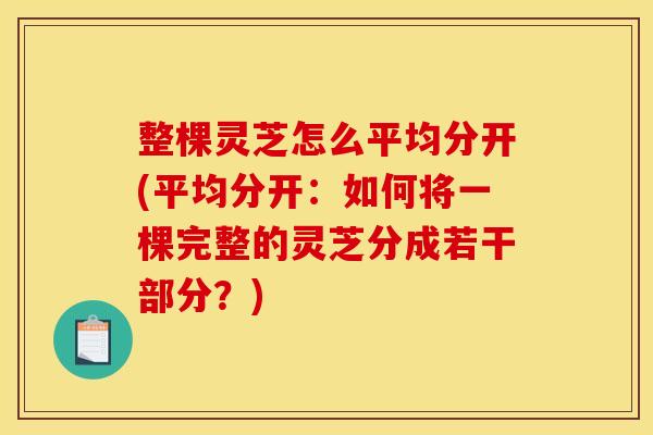 整棵灵芝怎么平均分开(平均分开：如何将一棵完整的灵芝分成若干部分？)