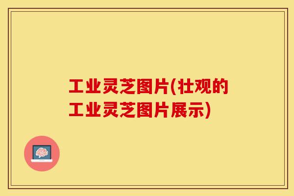 工业灵芝图片(壮观的工业灵芝图片展示)
