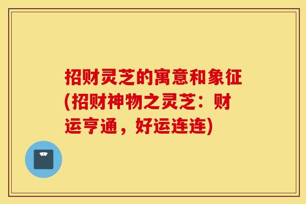 招财灵芝的寓意和象征(招财神物之灵芝:财运亨通,好运连连) 招财灵芝的寓意和象征(招财神物之灵芝:财运亨通,好运连连)