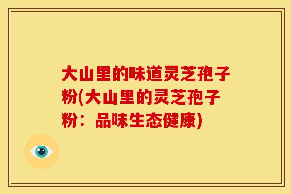 大山里的味道灵芝孢子粉(大山里的灵芝孢子粉：品味生态健康)