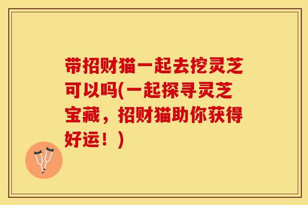 带招财猫一起去挖灵芝可以吗(一起探寻灵芝宝藏，招财猫助你获得好运！)