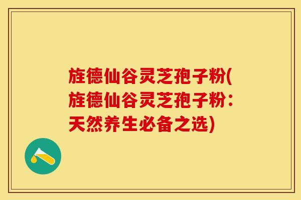 旌德仙谷灵芝孢子粉(旌德仙谷灵芝孢子粉：天然养生必备之选)