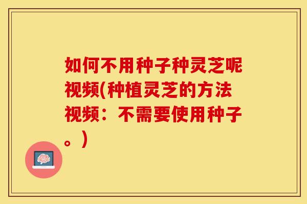 如何不用种子种灵芝呢视频(种植灵芝的方法视频：不需要使用种子。)