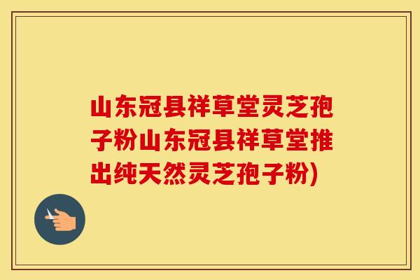山东冠县祥草堂灵芝孢子粉山东冠县祥草堂推出纯天然灵芝孢子粉)
