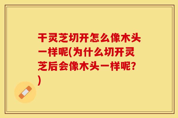 干灵芝切开怎么像木头一样呢(为什么切开灵芝后会像木头一样呢？)