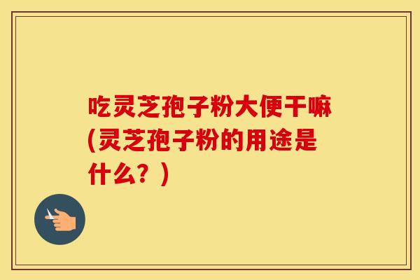 吃灵芝孢子粉大便干嘛(灵芝孢子粉的用途是什么？)