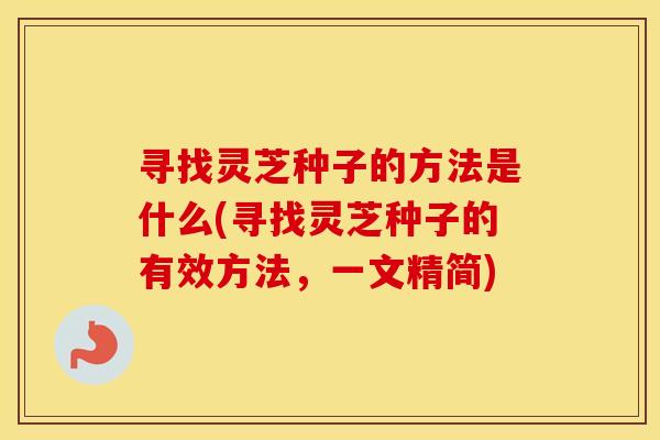 寻找灵芝种子的方法是什么(寻找灵芝种子的有效方法，一文精简)