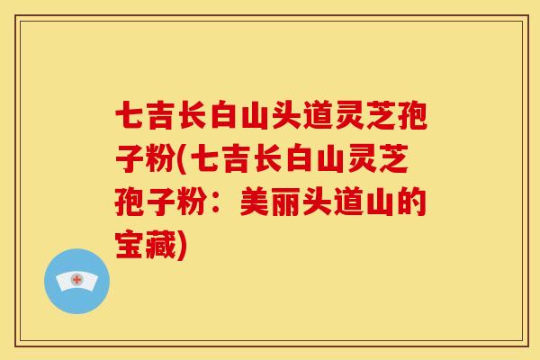 七吉长白山头道灵芝孢子粉(七吉长白山灵芝孢子粉：美丽头道山的宝藏)