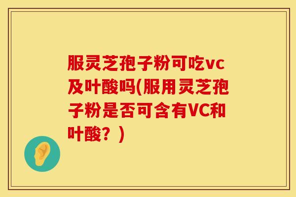 服灵芝孢子粉可吃vc及叶酸吗(服用灵芝孢子粉是否可含有VC和叶酸？)