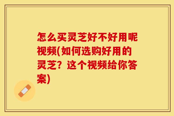 怎么买灵芝好不好用呢视频(如何选购好用的灵芝？这个视频给你答案)